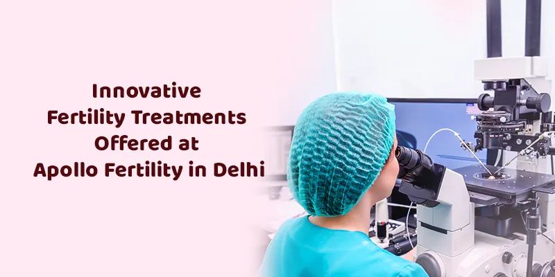 Innovative Fertility Treatments Offered at Apollo Fertility in Delhi