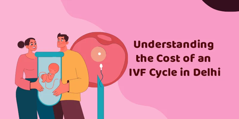 Understanding the Cost of an IVF Cycle in Delhi