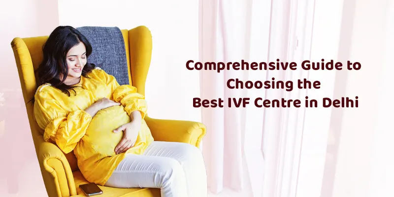 Comprehensive Guide to Choosing the Best IVF Centre in Delhi