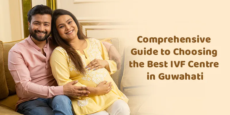 Comprehensive Guide to Choosing the Best IVF Centre in Guwahati