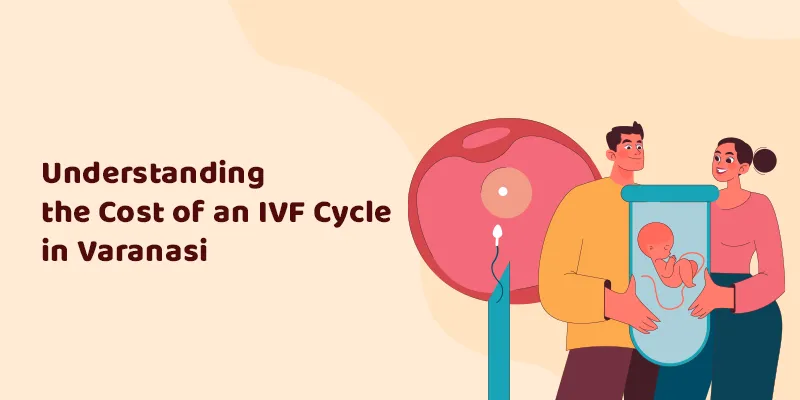 Understanding the Cost of an IVF Cycle in Varanasi