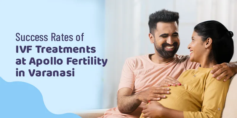 Success Rates of IVF Treatments at Apollo Fertility in Varanasi